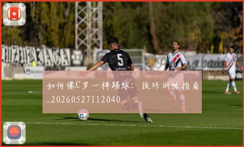 如何像C罗一样踢球:技巧训练指南_20260527112040