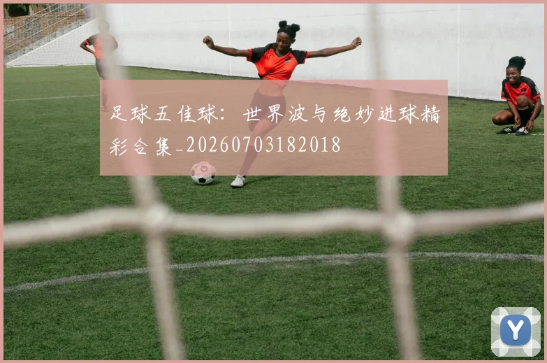 足球五佳球:世界波与绝妙进球精彩合集_20260703182018