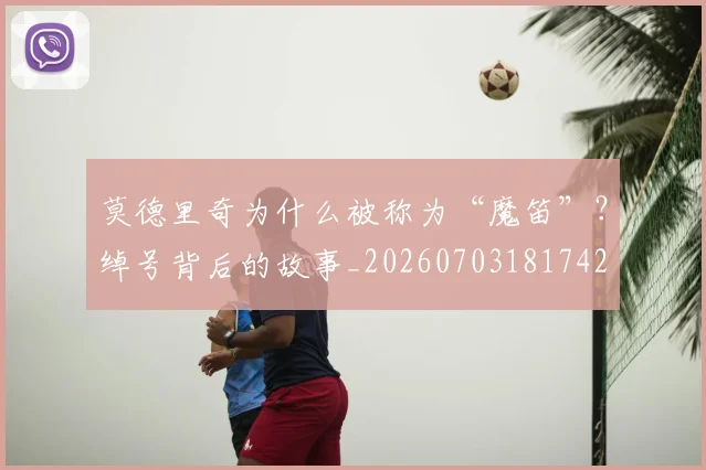 莫德里奇为什么被称为“魔笛”?绰号背后的故事_20260703181742