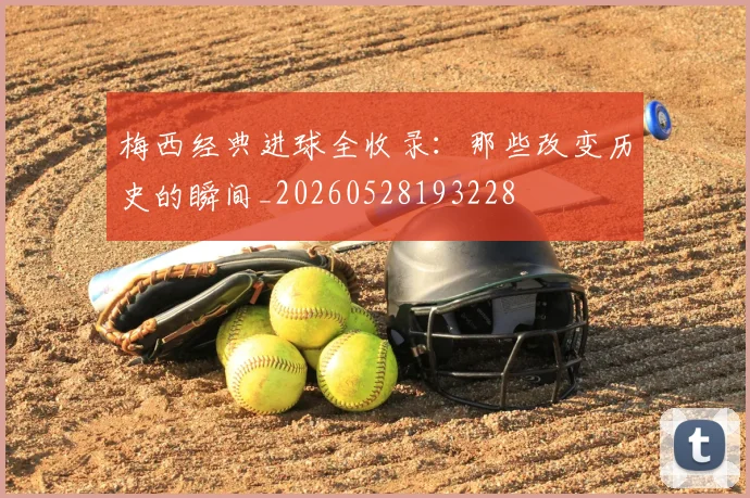梅西经典进球全收录：那些改变历史的瞬间_20260528193228
