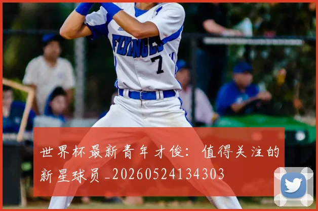 世界杯最新青年才俊:值得关注的新星球员_20260524134303