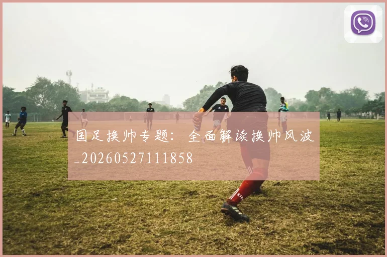 国足换帅专题:全面解读换帅风波_20260527111858