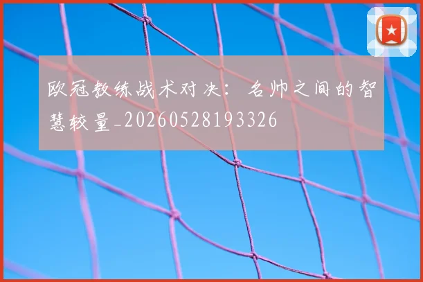欧冠教练战术对决:名帅之间的智慧较量_20260528193326