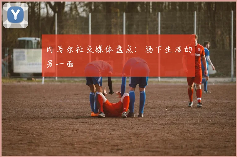 内马尔社交媒体盘点:场下生活的另一面