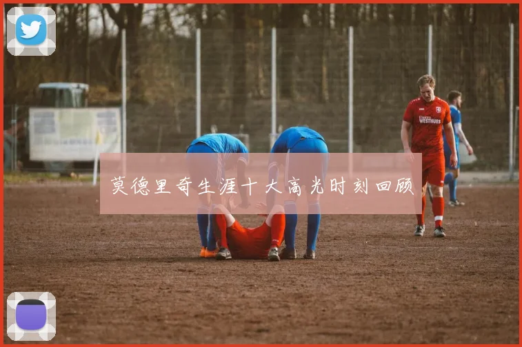 莫德里奇生涯十大高光时刻回顾