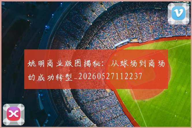 姚明商业版图揭秘:从球场到商场的成功转型_20260527112237