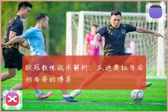 欧冠教练战术解析：瓜迪奥拉与安切洛蒂的博弈