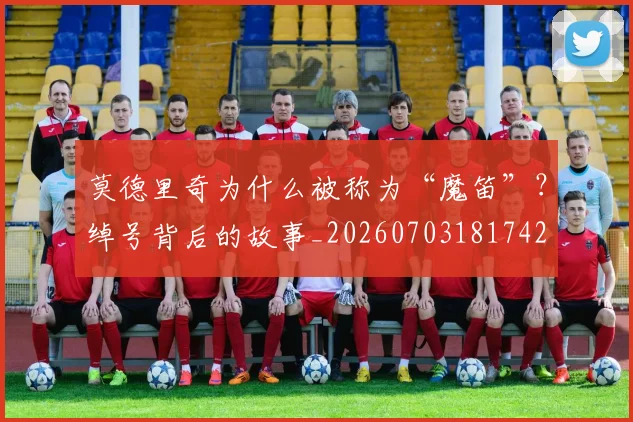 莫德里奇为什么被称为“魔笛”？绰号背后的故事_20260703181742