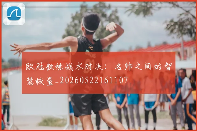 欧冠教练战术对决：名帅之间的智慧较量_20260522161107