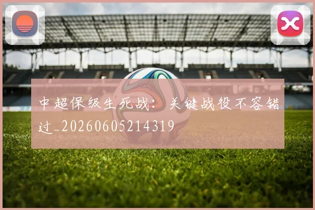 中超保级生死战:关键战役不容错过_20260605214319