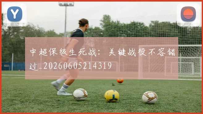 中超保级生死战:关键战役不容错过_20260605214319