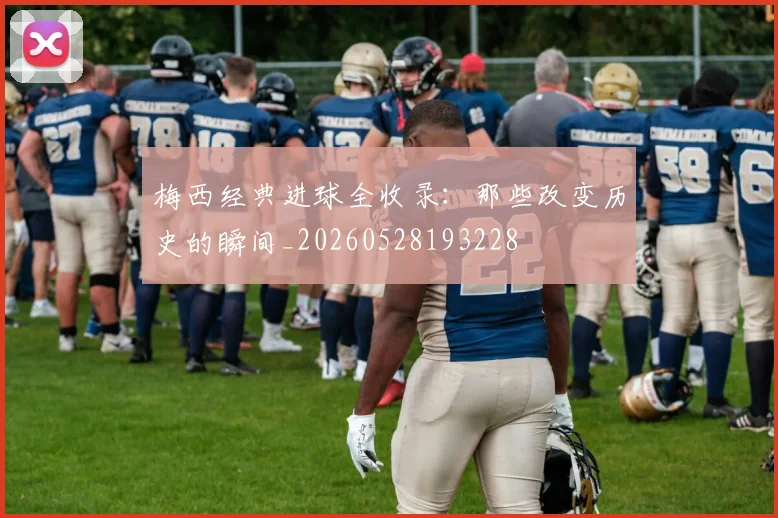 梅西经典进球全收录：那些改变历史的瞬间_20260528193228
