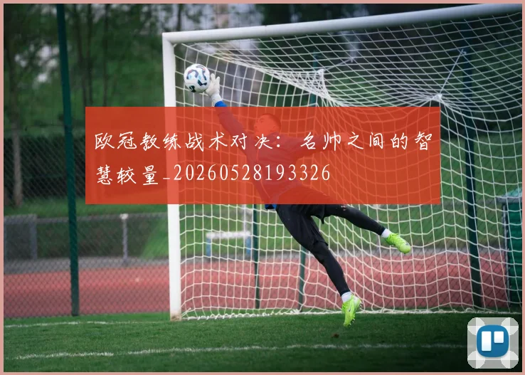 欧冠教练战术对决：名帅之间的智慧较量_20260528193326