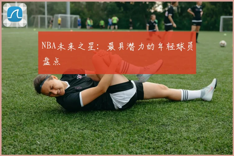 NBA未来之星:最具潜力的年轻球员盘点