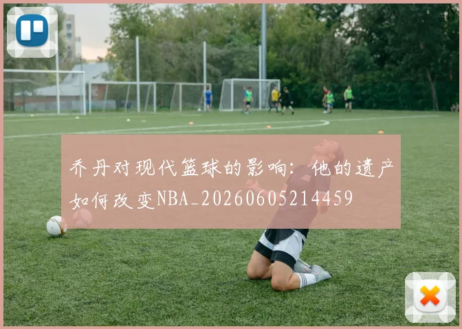 乔丹对现代篮球的影响:他的遗产如何改变NBA_20260605214459