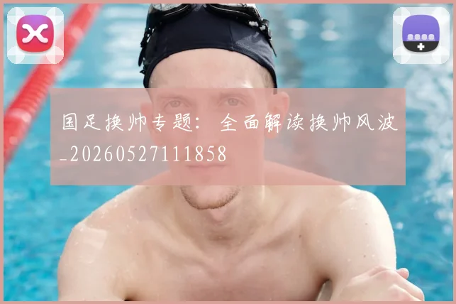 国足换帅专题：全面解读换帅风波_20260527111858