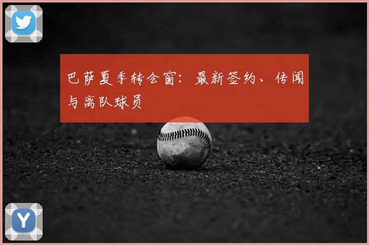 巴萨夏季转会窗:最新签约、传闻与离队球员