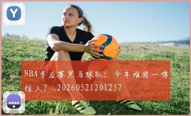 NBA季后赛黑马球队：今年谁将一鸣惊人？_20260521201257