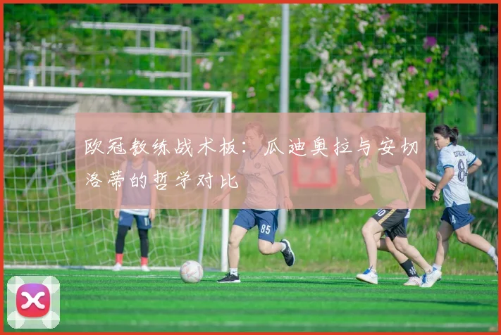 欧冠教练战术板:瓜迪奥拉与安切洛蒂的哲学对比