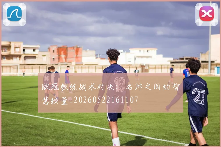 欧冠教练战术对决:名帅之间的智慧较量_20260522161107